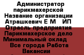 Администратор парикмахерской › Название организации ­ Атрашкевич Е.М., ИП › Отрасль предприятия ­ Парикмахерское дело › Минимальный оклад ­ 1 - Все города Работа » Вакансии   . Архангельская обл.,Северодвинск г.